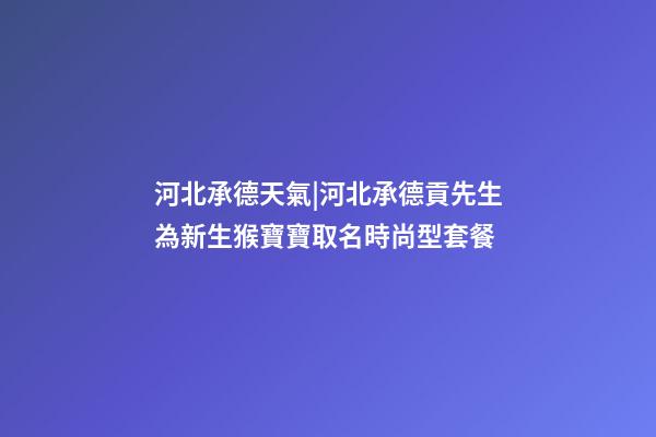 河北承德天氣|河北承德貢先生為新生猴寶寶取名時尚型套餐-第1張-公司起名-玄機派